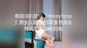 泰国淫趴皇后「honeytipsy」男女人妖通吃OF多男多女混战实录 淫女约炮