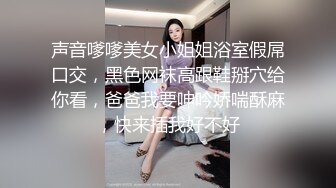 声音嗲嗲美女小姐姐浴室假屌口交，黑色网袜高跟鞋掰穴给你看，爸爸我要呻吟娇喘酥麻，快来插我好不好