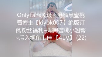 OnlyFans顶级香港媚黑蜜桃臀博主【kiyok007】绝版订阅粉丝福利~媚黑蜜桃小翘臀~后入视角上佳 【41V】 (22)