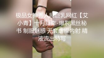 极品女神秀人网巨乳网红【艾小青】十月新作-爆裂黑丝秘书 制服魅惑 无套虐操内射 精液流出特写