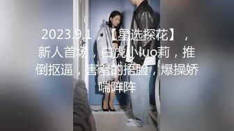 2023.9.1，【星选探花】，新人首场，白虎小luo莉，推倒抠逼，害羞的捂脸，爆操娇喘阵阵