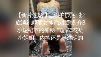 【新片速遞 】♈偷拍抄底♈抄底清纯靓丽女神绝对领域 齐B小短裙下的神秘 气质碎花裙小姐姐，内裤还是半透明的