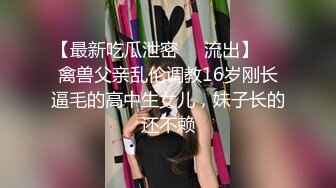 【最新吃瓜泄密❤️流出】❤️禽兽父亲乱伦调教16岁刚长逼毛的高中生女儿，妹子长的还不赖