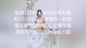 私房100RMB新品元宵节福利2023车展大神偷拍一起来看车展的各种路人 主播车模裙底风光肉色丝袜极品大腿