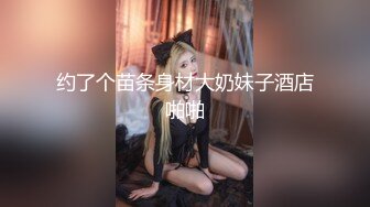 约了个苗条身材大奶妹子酒店啪啪