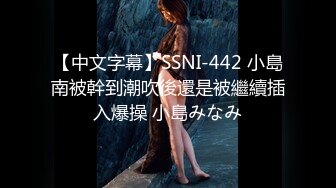 【中文字幕】SSNI-442 小島南被幹到潮吹後還是被繼續插入爆操 小島みなみ