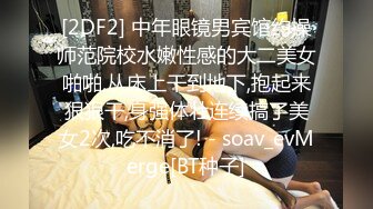 [2DF2] 中年眼镜男宾馆约操师范院校水嫩性感的大二美女啪啪,从床上干到地下,抱起来狠狠干,身强体壮连续搞了美女2次,吃不消了! - soav_evMerge[BT种子]