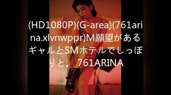 (HD1080P)(G-area)(761arina.xlvnwppr)Ｍ願望があるギャルとSMホテルでしっぽりと。 761ARINA