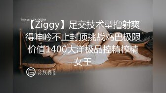 【Ziggy】足交技术型撸射爽得呻吟不止封顶挑战鸡巴极限价值1400大洋极品控精榨精女王