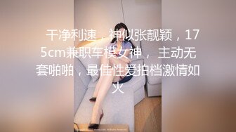    干净利速，神似张靓颖，175cm兼职车模女神， 主动无套啪啪，最佳性爱拍档激情如火