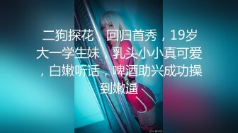  二狗探花，回归首秀，19岁大一学生妹，乳头小小真可爱，白嫩听话，啤酒助兴成功操到嫩逼