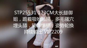 STP25531 173CM大长腿御姐，跪着吸吮舔屌，多毛骚穴埋头舔，骑乘爆插，姿势轮换持续输出 VIP2209