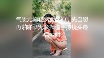 气质尤物轻熟女女神，先自慰再啪啪，无套操逼手持镜头最后内射