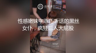  性感嫩妹字乖巧听话的黑丝女仆，疯狂后入大屁股