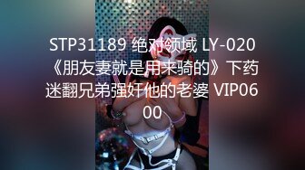 STP31189 绝对领域 LY-020《朋友妻就是用来骑的》下药迷翻兄弟强奸他的老婆 VIP0600