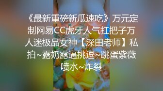 《最新重磅新瓜速吃》万元定制网易CC虎牙人气扛把子万人迷极品女神【深田老师】私拍~露奶露逼挑逗~跳蛋紫薇喷水~炸裂