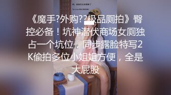 《魔手?外购??极品厕拍》臀控必备！坑神潜伏商场女厕独占一个坑位，同步露脸特写2K偸拍多位小姐姐方便，全是大屁股