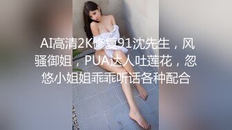  AI高清2K修复91沈先生，风骚御姐，PUA达人吐莲花，忽悠小姐姐乖乖听话各种配合