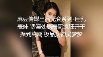 麻豆传媒出品无套系列-巨乳表妹 诱淫处男表哥疯狂开干操到高潮 极品女神吴梦梦