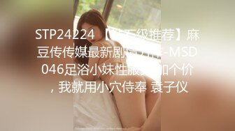 STP24224 【钻石级推荐】麻豆传传媒最新剧情力作-MSD046足浴小妹性服务 加个价，我就用小穴侍奉 袁子仪