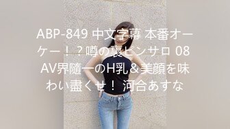 ABP-849 中文字幕 本番オーケー！？噂の裏ピンサロ 08 AV界隨一のH乳＆美顔を味わい盡くせ！ 河合あすな