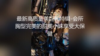 最新高质量美巨乳特辑-会所胸型完美的甜美小妹享受大保健