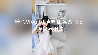 糖心Vlog 91渣男 闺蜜双飞 3P操极品姐妹