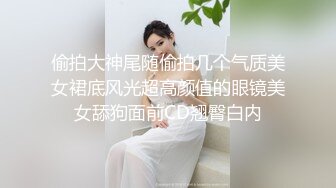 偷拍大神尾随偷拍几个气质美女裙底风光超高颜值的眼镜美女舔狗面前CD翘臀白内