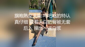 旗袍熟女大姐 鸡吧吃的特认真仔细 撅着大白肥臀被无套后入 操出一逼白浆