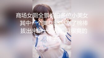 商场女厕全景偷拍多位小美女✿其中一个美女BB里塞了棉棒✿拔出来的一刹那貌似很爽的样子