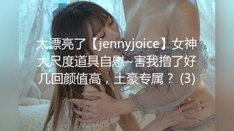 太漂亮了【jennyjoice】女神大尺度道具自慰~害我撸了好几回颜值高，土豪专属？ (3)