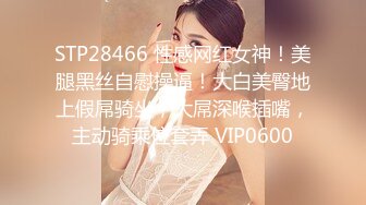 STP28466 性感网红女神！美腿黑丝自慰操逼！大白美臀地上假屌骑坐，大屌深喉插嘴，主动骑乘位套弄 VIP0600