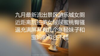 九月最新流出景区游乐城女厕近距离后拍美女尿尿蜜桃臀骚逼充满屏幕有几个年轻妹子和宝妈貌似还不错