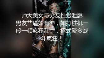 ✨师大美女与男友性爱泄露✨男友艹逼如有神，如打桩机一般一顿疯狂乱艹，招式繁多战斗疯狂！