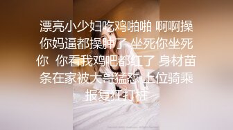 漂亮小少妇吃鸡啪啪 啊啊操你妈逼都操肿了 坐死你坐死你  你看我鸡吧都红了 身材苗条在家被大哥猛怼 上位骑乘报复狂打桩