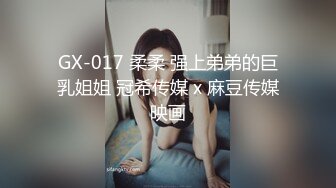 GX-017 柔柔 强上弟弟的巨乳姐姐 冠希传媒 x 麻豆传媒映画