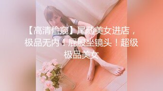 【高清偷窥】尾随美女进店，极品无内！屁股坐镜头！超级极品美女