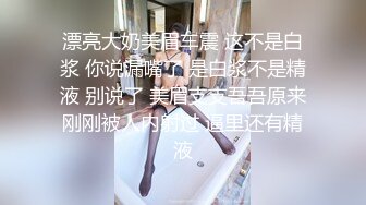 漂亮大奶美眉车震 这不是白浆 你说漏嘴了 是白浆不是精液 别说了 美眉支支吾吾原来刚刚被人内射过 逼里还有精液