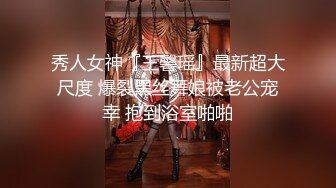 秀人女神『王馨瑶』最新超大尺度 爆裂黑丝舞娘被老公宠幸 抱到浴室啪啪