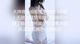 大神商场偷拍美女裙底 UR级！无敌大骚货半镂空骚裙和小骚丁极品清纯美少女穿着JK排队买面包黄色内蕾丝边