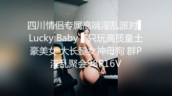 四川情侣专属高端淫乱派对▌Lucky Baby ▌只玩高质量土豪美女 大长腿女神母狗 群P淫乱聚会98P16V