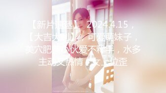 【新片速遞】  2024.4.15，【大吉大利】，可爱萌妹子，美穴肥美小伙爱不释手，水多主动又热情，女上位歪