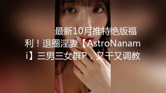 ⚫️⚫️最新10月推特绝版福利！退圈淫妻【AstroNanami】三男三女群P，又干又调教