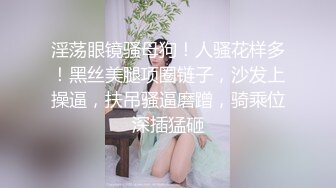 淫荡眼镜骚母狗！人骚花样多！黑丝美腿项圈链子，沙发上操逼，扶吊骚逼磨蹭，骑乘位深插猛砸