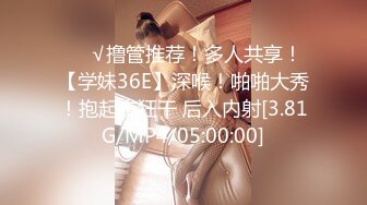 ❤️√撸管推荐！多人共享！【学妹36E】深喉！啪啪大秀！抱起来狂干 后入内射[3.81G/MP4/05:00:00]