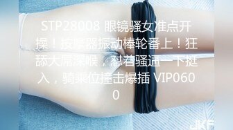 STP28008 眼镜骚女准点开操！按摩器振动棒轮番上！狂舔大屌深喉，怼着骚逼一下挺入，骑乘位撞击爆插 VIP0600