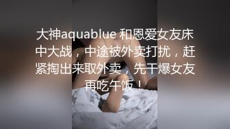 大神aquablue 和恩爱女友床中大战，中途被外卖打扰，赶紧掏出来取外卖，先干爆女友再吃午饭！