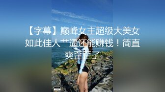 【字幕】巅峰女主超级大美女如此佳人艹逼还能赚钱！简直爽歪歪了