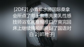 [2DF2] 小青年水源国际桑拿会所点了帝王套漂亮美乳性感技师浴室胸推臀推口疗爽完回床上继续搞啪啪爽翻了国语对白 2[BT种子]