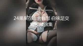 24果果在宿舍自慰 白袜足交短视频锦集